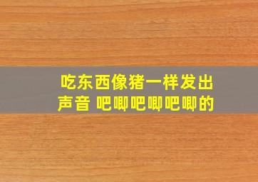 吃东西像猪一样发出声音 吧唧吧唧吧唧的